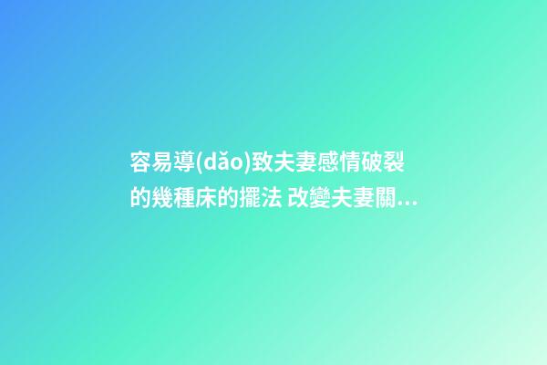 容易導(dǎo)致夫妻感情破裂的幾種床的擺法 改變夫妻關(guān)系的風(fēng)水